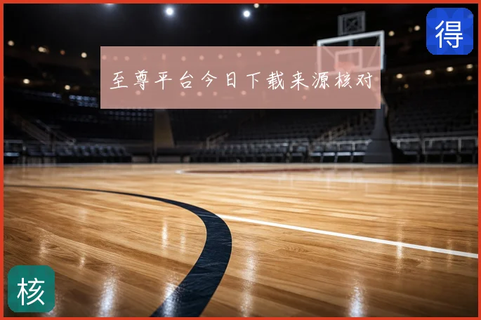 至尊平台今日下载来源核对